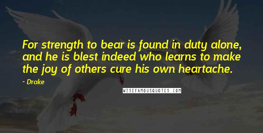 Drake Quotes: For strength to bear is found in duty alone, and he is blest indeed who learns to make the joy of others cure his own heartache.