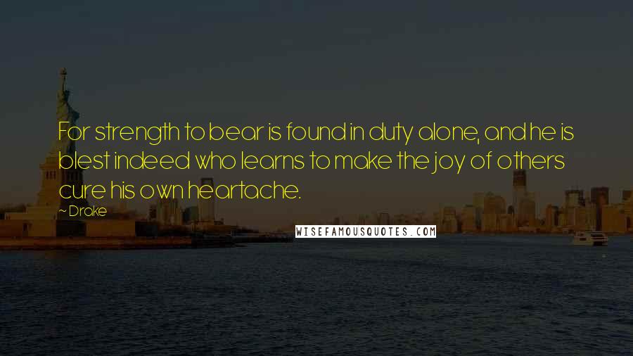 Drake Quotes: For strength to bear is found in duty alone, and he is blest indeed who learns to make the joy of others cure his own heartache.