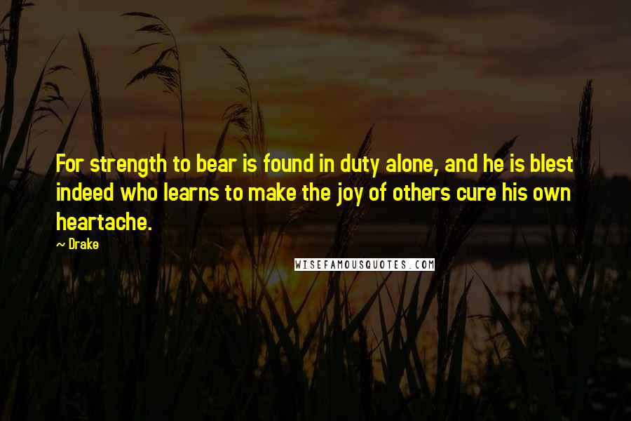 Drake Quotes: For strength to bear is found in duty alone, and he is blest indeed who learns to make the joy of others cure his own heartache.