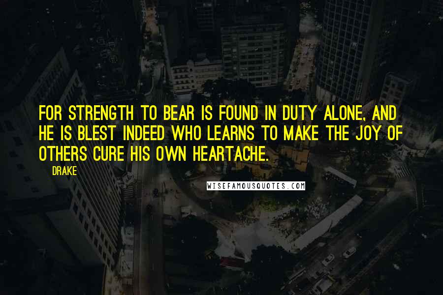 Drake Quotes: For strength to bear is found in duty alone, and he is blest indeed who learns to make the joy of others cure his own heartache.