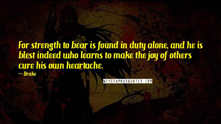 Drake Quotes: For strength to bear is found in duty alone, and he is blest indeed who learns to make the joy of others cure his own heartache.