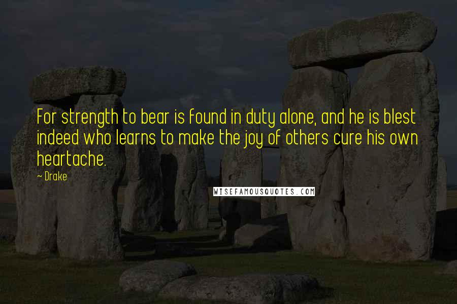 Drake Quotes: For strength to bear is found in duty alone, and he is blest indeed who learns to make the joy of others cure his own heartache.