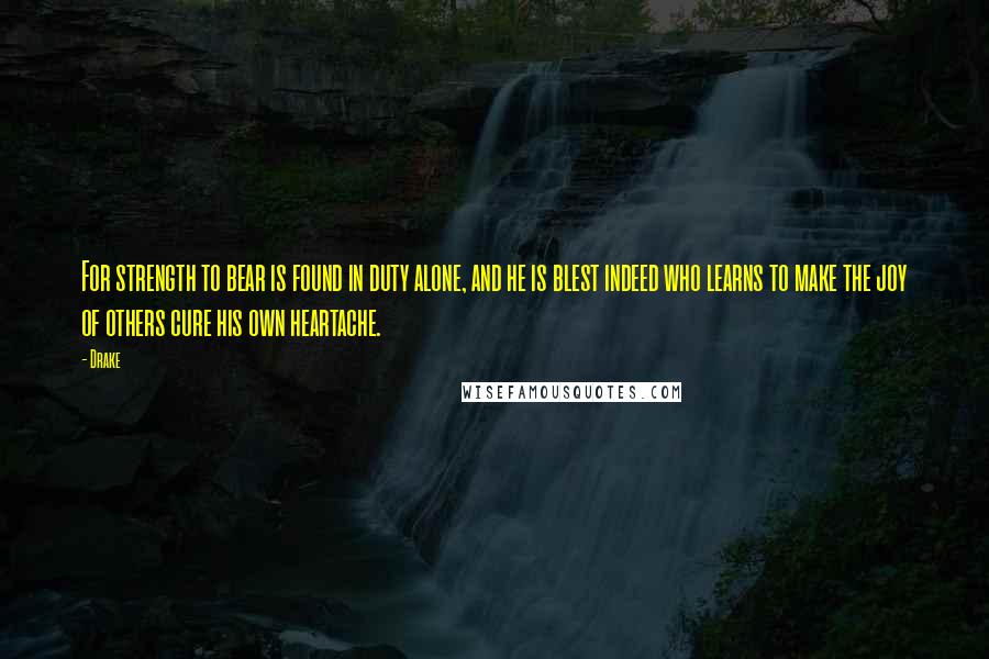 Drake Quotes: For strength to bear is found in duty alone, and he is blest indeed who learns to make the joy of others cure his own heartache.