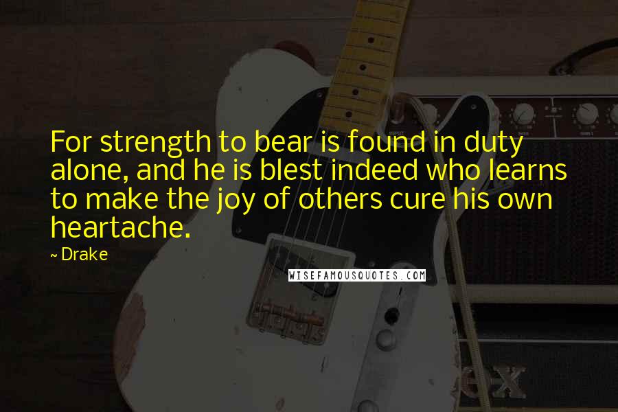 Drake Quotes: For strength to bear is found in duty alone, and he is blest indeed who learns to make the joy of others cure his own heartache.