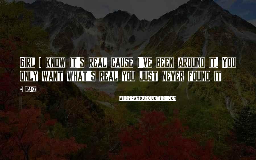 Drake Quotes: Girl I know it's real cause I've been around it. You only want what's real you just never found it