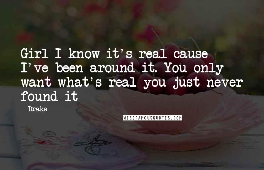 Drake Quotes: Girl I know it's real cause I've been around it. You only want what's real you just never found it