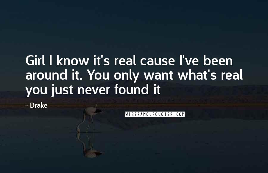 Drake Quotes: Girl I know it's real cause I've been around it. You only want what's real you just never found it