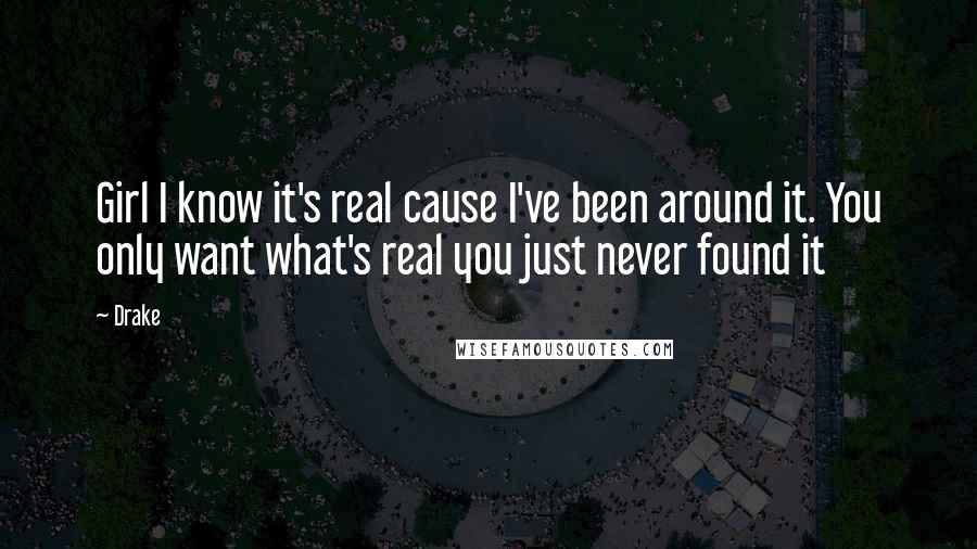 Drake Quotes: Girl I know it's real cause I've been around it. You only want what's real you just never found it