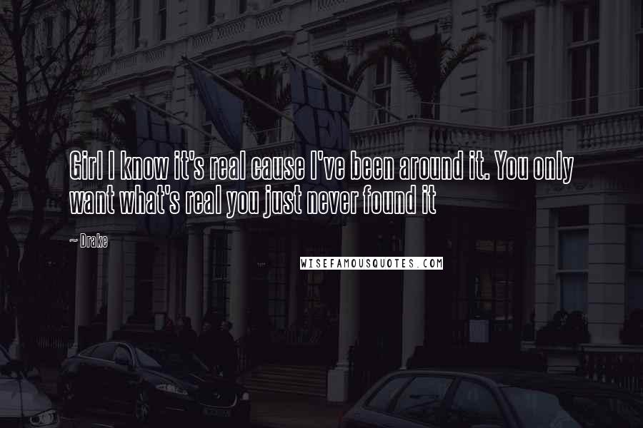 Drake Quotes: Girl I know it's real cause I've been around it. You only want what's real you just never found it