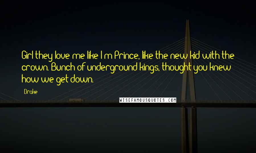 Drake Quotes: Girl they love me like I'm Prince, like the new kid with the crown. Bunch of underground kings, thought you knew how we get down.