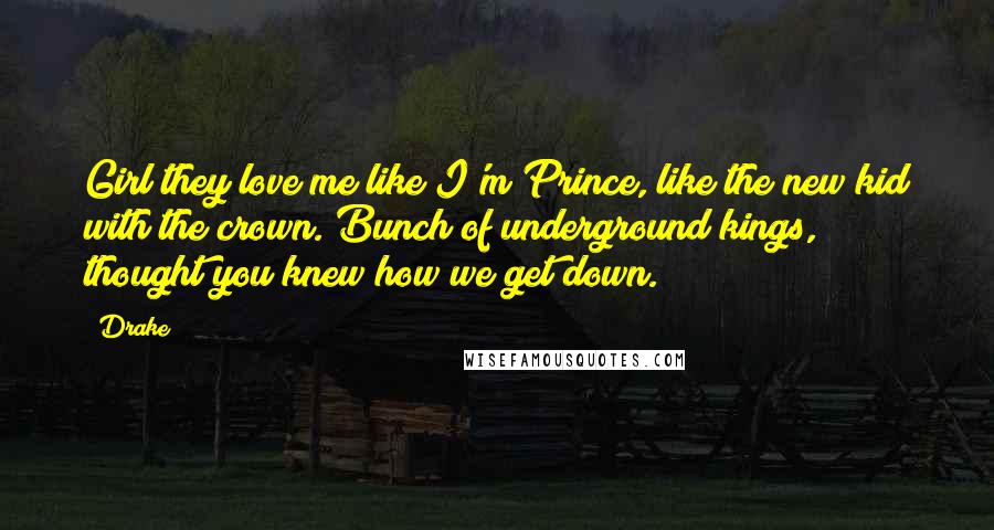 Drake Quotes: Girl they love me like I'm Prince, like the new kid with the crown. Bunch of underground kings, thought you knew how we get down.