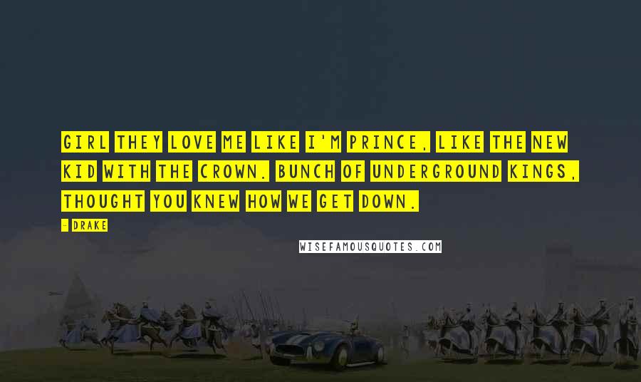 Drake Quotes: Girl they love me like I'm Prince, like the new kid with the crown. Bunch of underground kings, thought you knew how we get down.