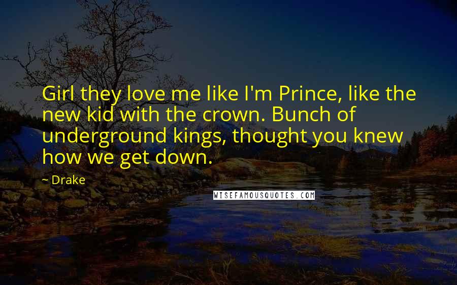 Drake Quotes: Girl they love me like I'm Prince, like the new kid with the crown. Bunch of underground kings, thought you knew how we get down.