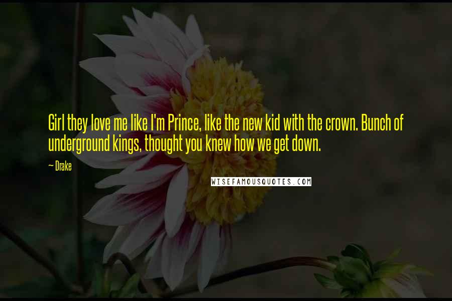 Drake Quotes: Girl they love me like I'm Prince, like the new kid with the crown. Bunch of underground kings, thought you knew how we get down.