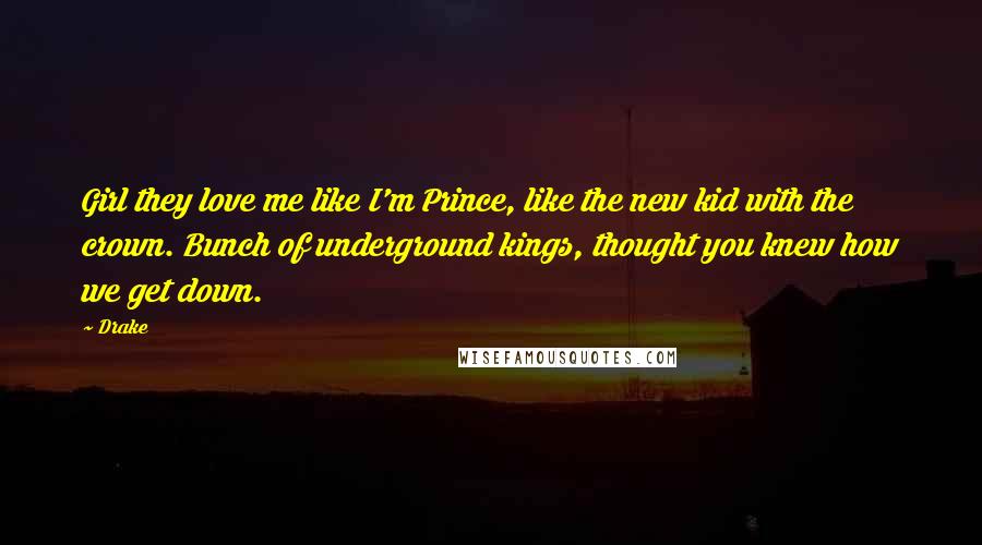 Drake Quotes: Girl they love me like I'm Prince, like the new kid with the crown. Bunch of underground kings, thought you knew how we get down.