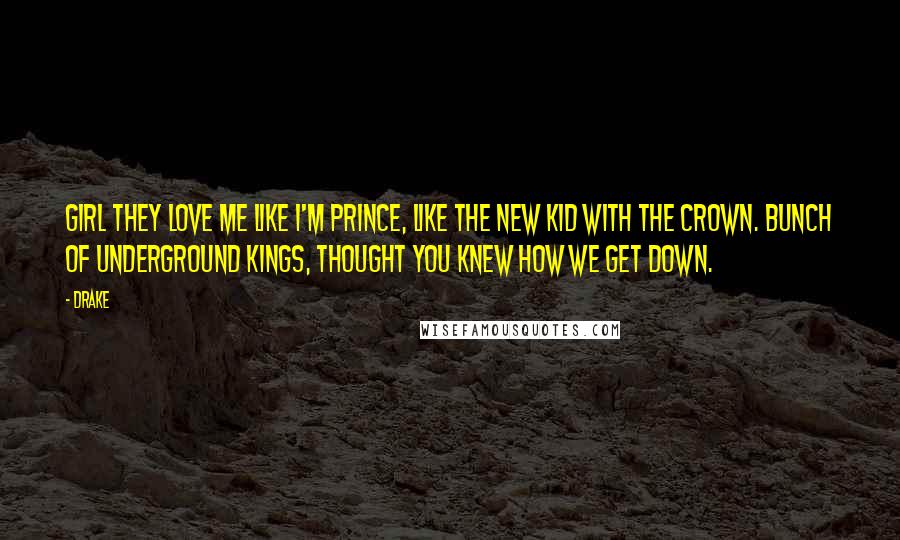 Drake Quotes: Girl they love me like I'm Prince, like the new kid with the crown. Bunch of underground kings, thought you knew how we get down.