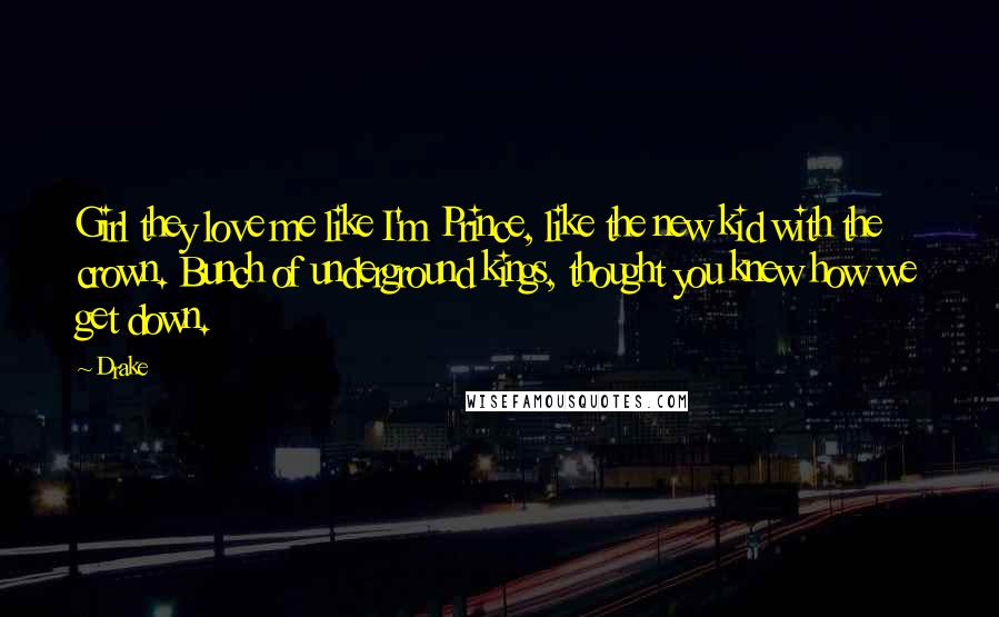 Drake Quotes: Girl they love me like I'm Prince, like the new kid with the crown. Bunch of underground kings, thought you knew how we get down.