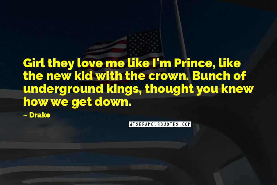 Drake Quotes: Girl they love me like I'm Prince, like the new kid with the crown. Bunch of underground kings, thought you knew how we get down.