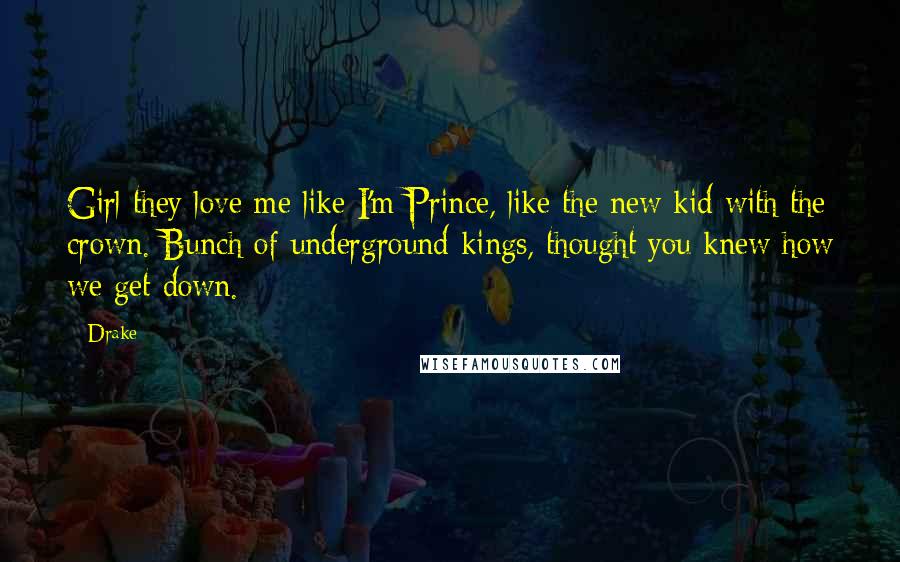 Drake Quotes: Girl they love me like I'm Prince, like the new kid with the crown. Bunch of underground kings, thought you knew how we get down.