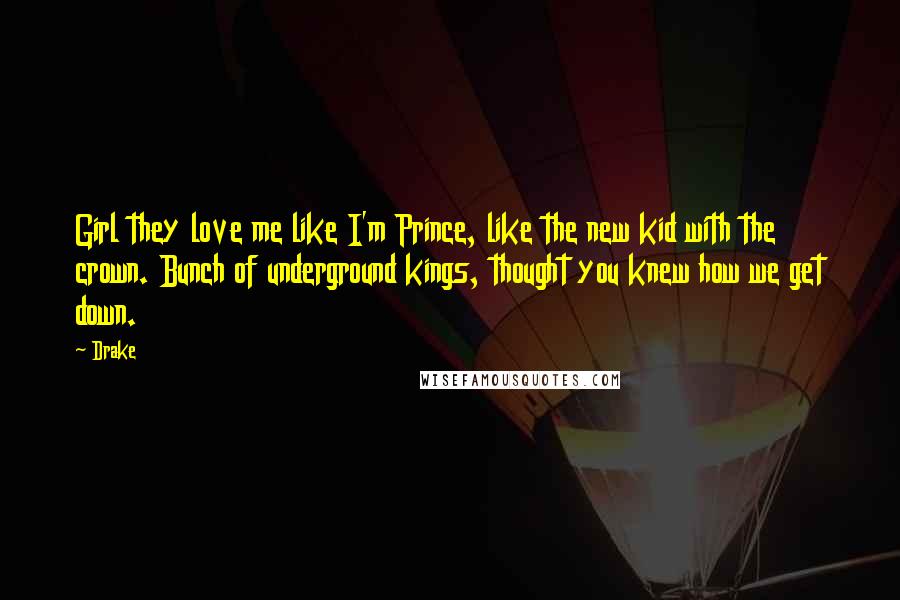 Drake Quotes: Girl they love me like I'm Prince, like the new kid with the crown. Bunch of underground kings, thought you knew how we get down.