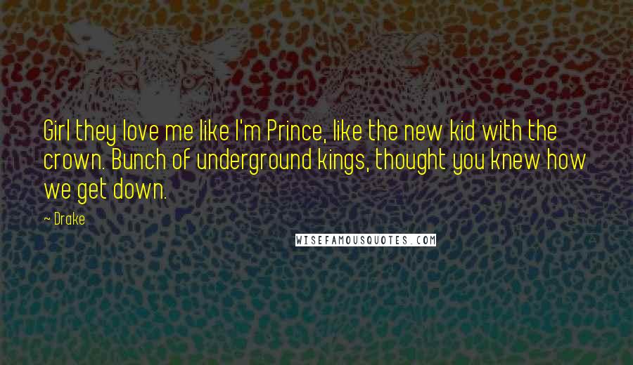 Drake Quotes: Girl they love me like I'm Prince, like the new kid with the crown. Bunch of underground kings, thought you knew how we get down.