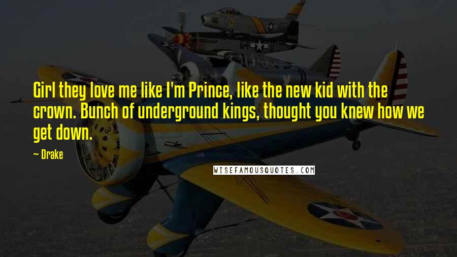 Drake Quotes: Girl they love me like I'm Prince, like the new kid with the crown. Bunch of underground kings, thought you knew how we get down.