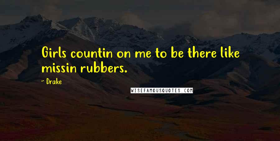 Drake Quotes: Girls countin on me to be there like missin rubbers.