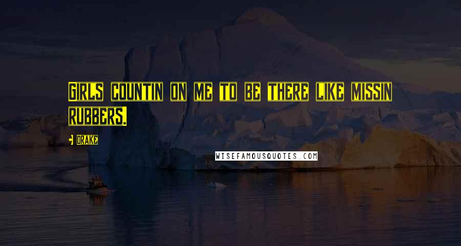 Drake Quotes: Girls countin on me to be there like missin rubbers.