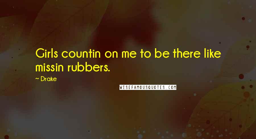 Drake Quotes: Girls countin on me to be there like missin rubbers.