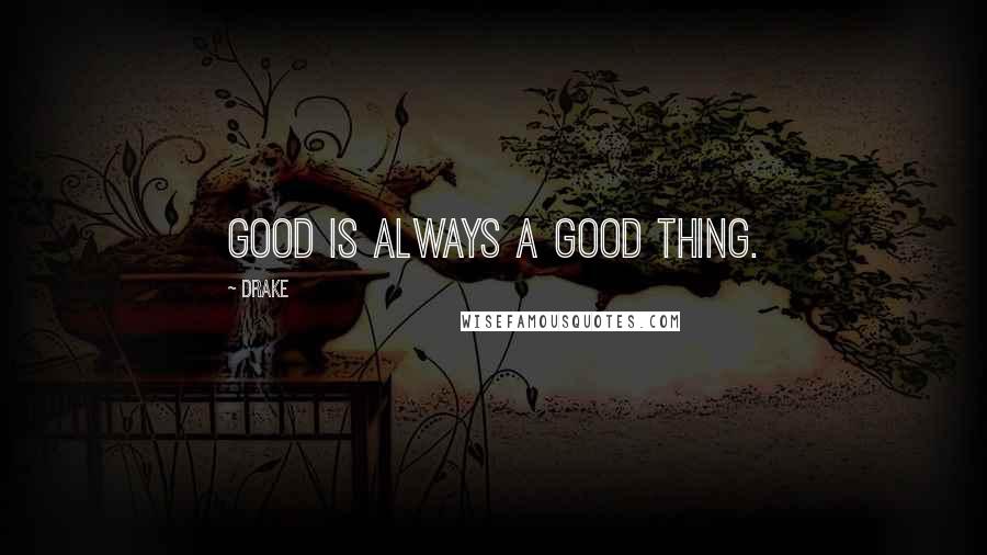 Drake Quotes: Good is always a good thing.