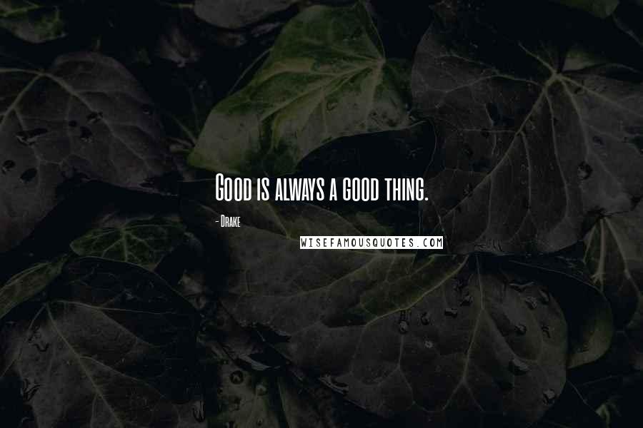 Drake Quotes: Good is always a good thing.