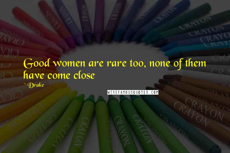 Drake Quotes: Good women are rare too, none of them have come close