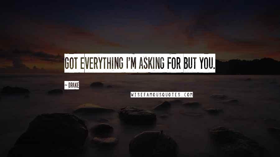 Drake Quotes: Got everything I'm asking for but you.