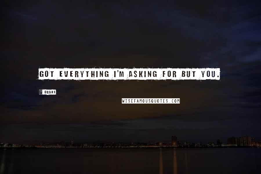 Drake Quotes: Got everything I'm asking for but you.