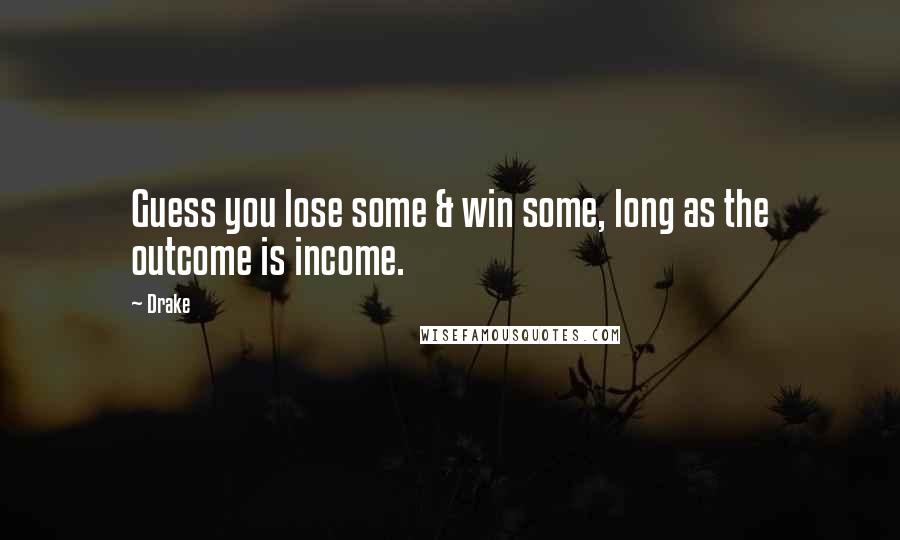 Drake Quotes: Guess you lose some & win some, long as the outcome is income.