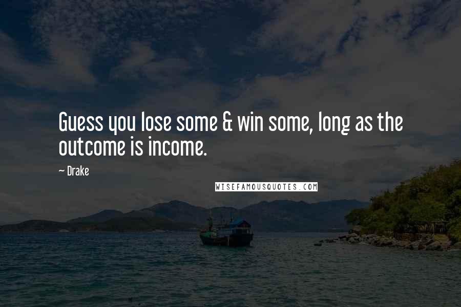 Drake Quotes: Guess you lose some & win some, long as the outcome is income.