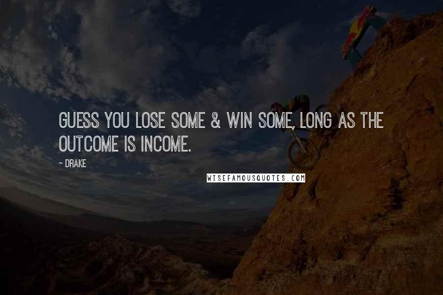 Drake Quotes: Guess you lose some & win some, long as the outcome is income.