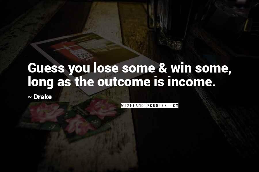 Drake Quotes: Guess you lose some & win some, long as the outcome is income.