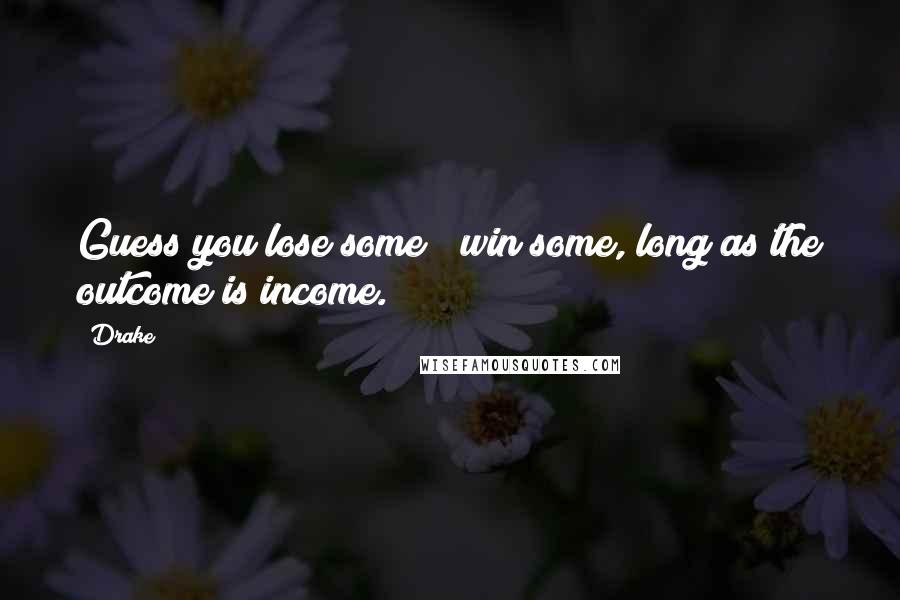 Drake Quotes: Guess you lose some & win some, long as the outcome is income.