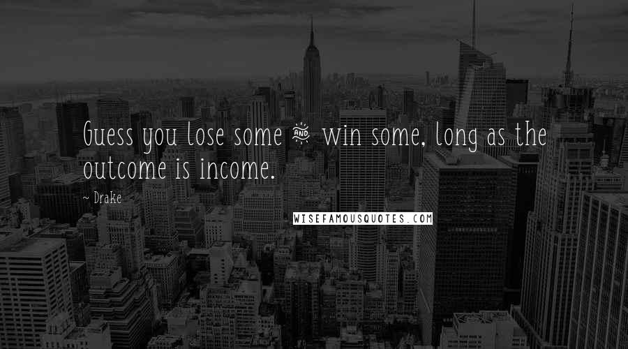 Drake Quotes: Guess you lose some & win some, long as the outcome is income.