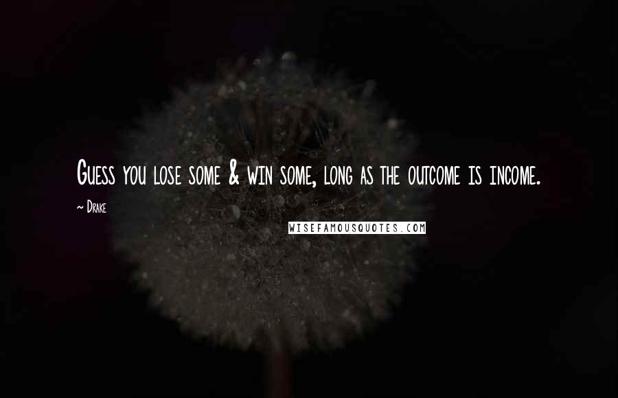 Drake Quotes: Guess you lose some & win some, long as the outcome is income.