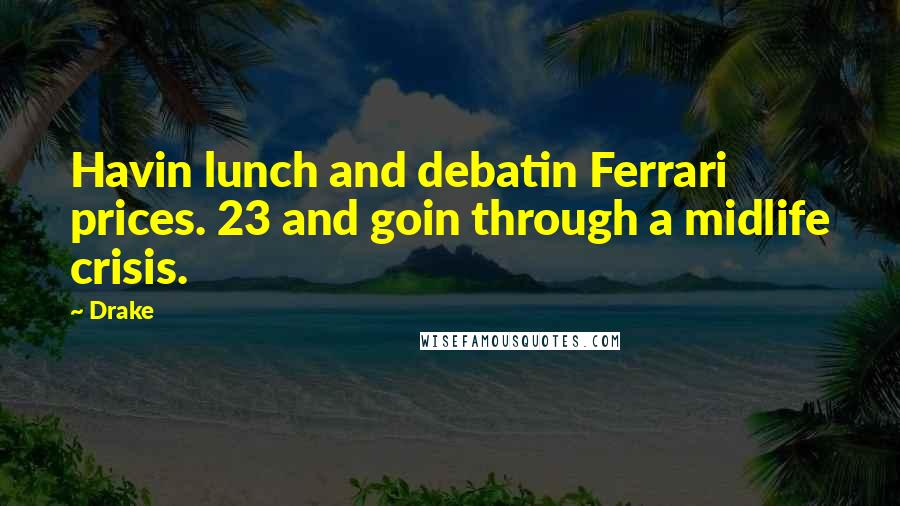 Drake Quotes: Havin lunch and debatin Ferrari prices. 23 and goin through a midlife crisis.