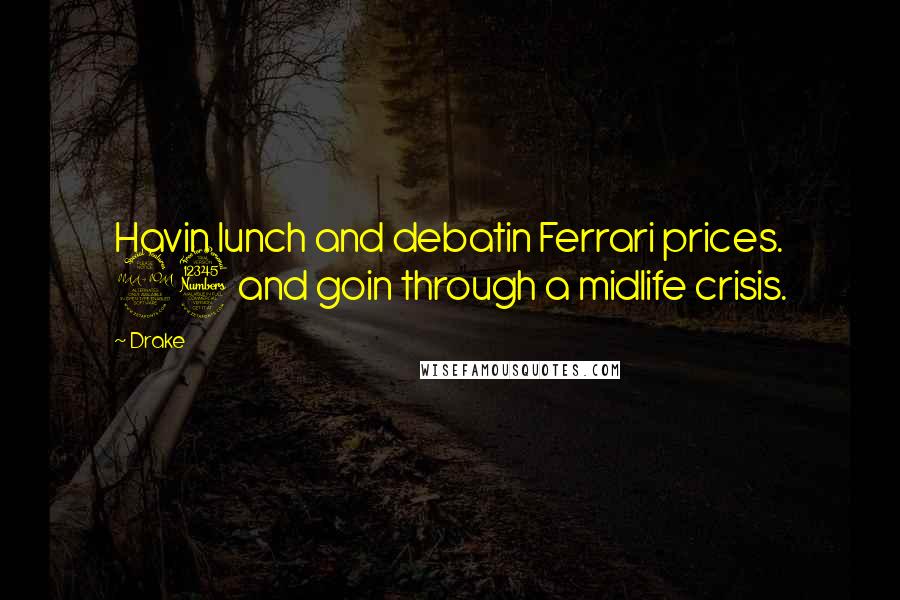 Drake Quotes: Havin lunch and debatin Ferrari prices. 23 and goin through a midlife crisis.