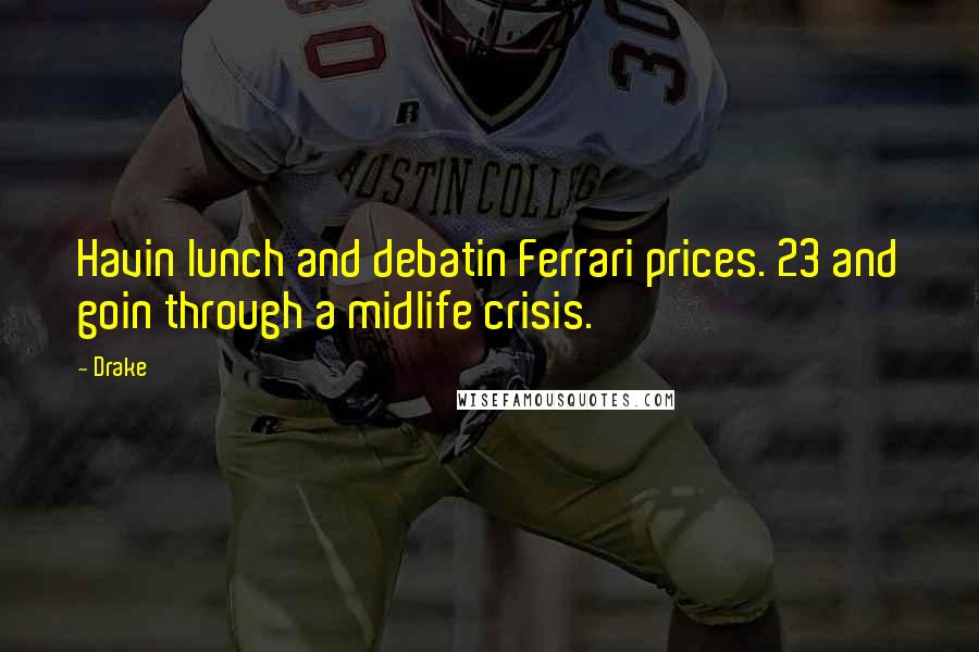 Drake Quotes: Havin lunch and debatin Ferrari prices. 23 and goin through a midlife crisis.