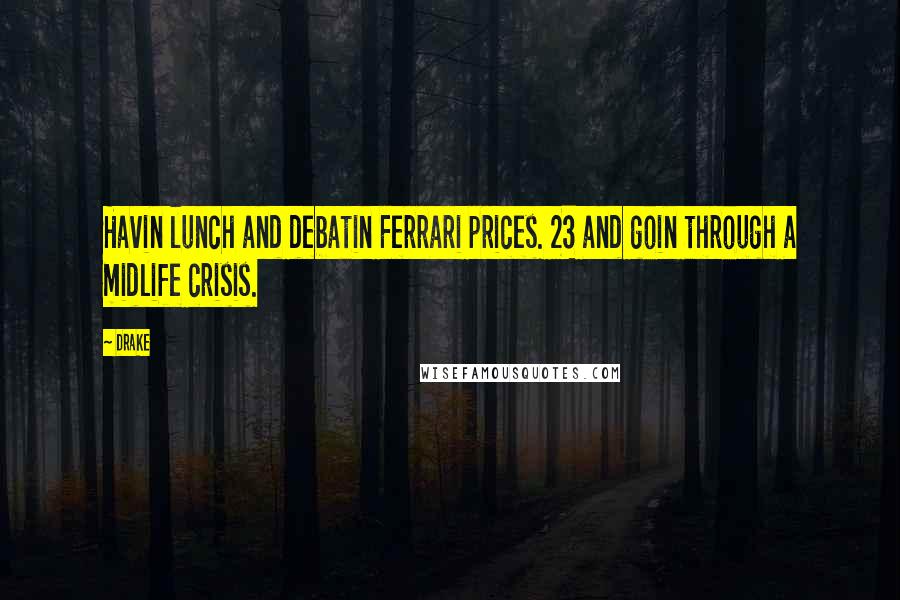 Drake Quotes: Havin lunch and debatin Ferrari prices. 23 and goin through a midlife crisis.