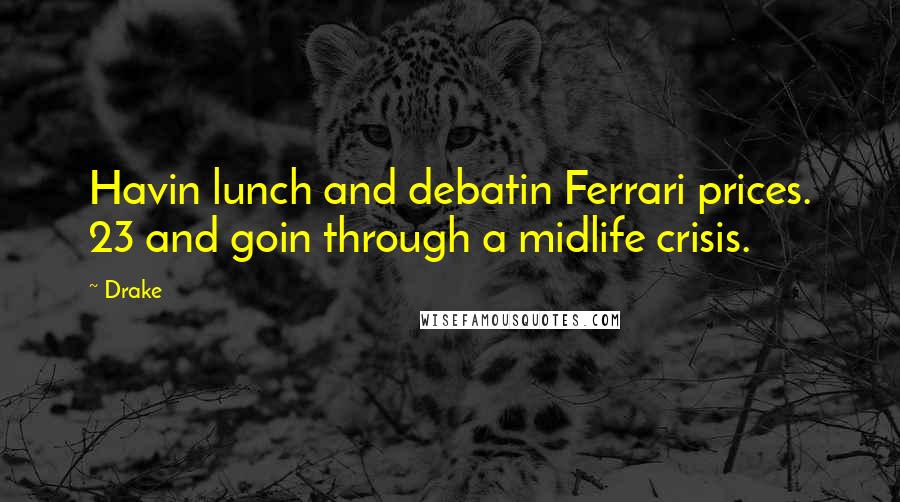 Drake Quotes: Havin lunch and debatin Ferrari prices. 23 and goin through a midlife crisis.