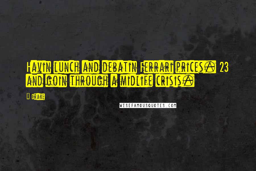 Drake Quotes: Havin lunch and debatin Ferrari prices. 23 and goin through a midlife crisis.