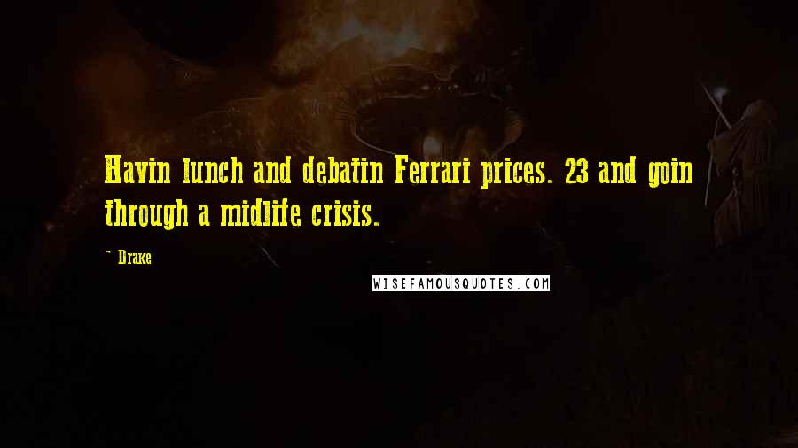 Drake Quotes: Havin lunch and debatin Ferrari prices. 23 and goin through a midlife crisis.