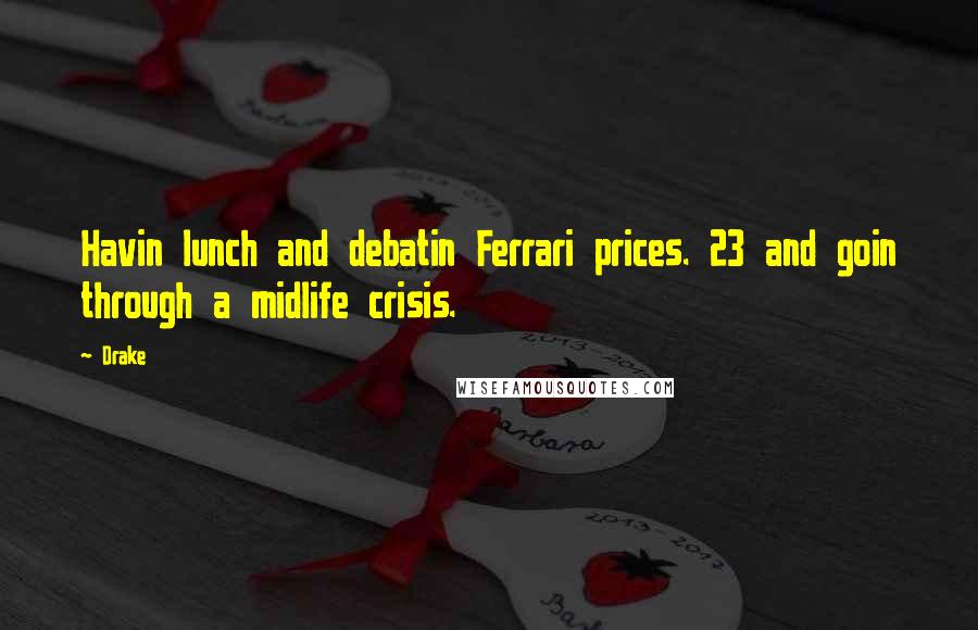 Drake Quotes: Havin lunch and debatin Ferrari prices. 23 and goin through a midlife crisis.