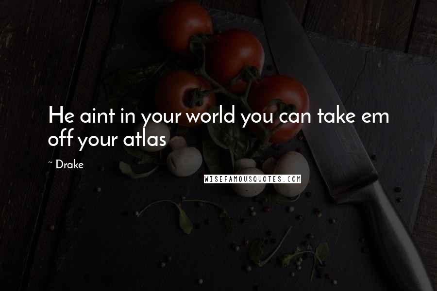 Drake Quotes: He aint in your world you can take em off your atlas
